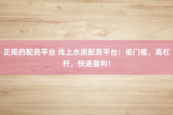 正规的配资平台 线上水泥配资平台：低门槛，高杠杆，快速盈利！