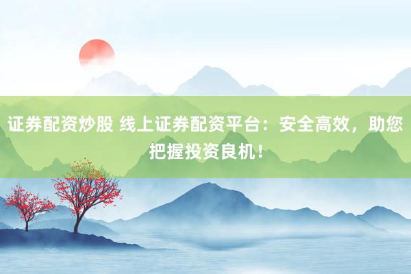 证券配资炒股 线上证券配资平台：安全高效，助您把握投资良机！