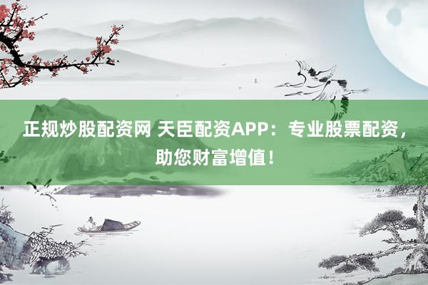正规炒股配资网 天臣配资APP：专业股票配资，助您财富增值！