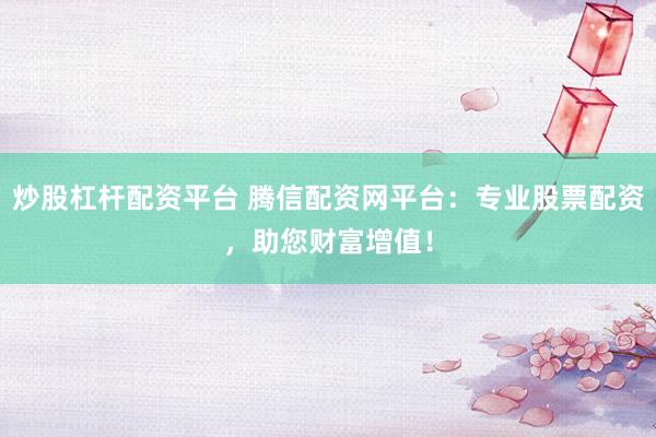 炒股杠杆配资平台 腾信配资网平台：专业股票配资，助您财富增值！