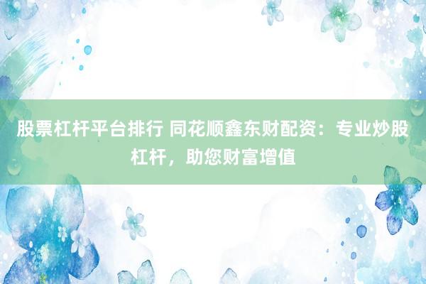 股票杠杆平台排行 同花顺鑫东财配资：专业炒股杠杆，助您财富增值