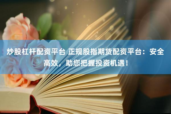 炒股杠杆配资平台 正规股指期货配资平台：安全高效，助您把握投资机遇！