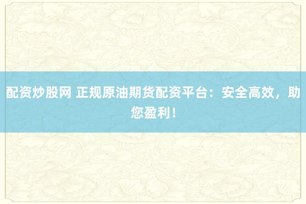 配资炒股网 正规原油期货配资平台：安全高效，助您盈利！