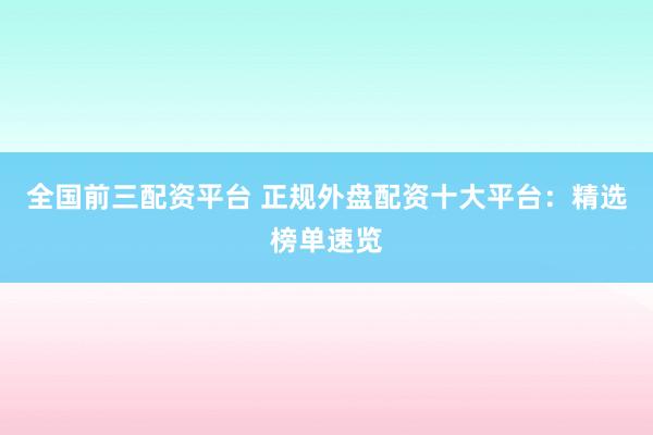 全国前三配资平台 正规外盘配资十大平台：精选榜单速览