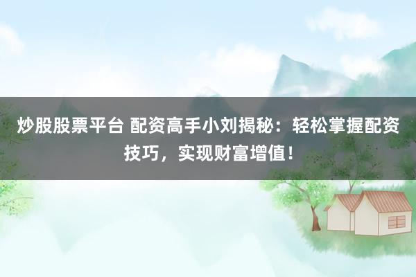 炒股股票平台 配资高手小刘揭秘：轻松掌握配资技巧，实现财富增值！