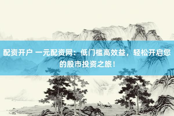 配资开户 一元配资网：低门槛高效益，轻松开启您的股市投资之旅！