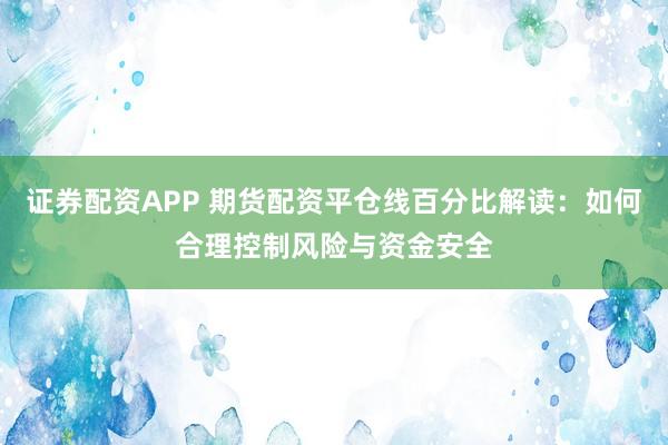 证券配资APP 期货配资平仓线百分比解读：如何合理控制风险与资金安全