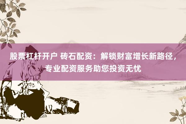 股票杠杆开户 砖石配资：解锁财富增长新路径，专业配资服务助您投资无忧