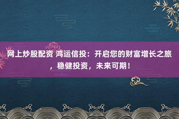 网上炒股配资 鸿运信投：开启您的财富增长之旅，稳健投资，未来可期！