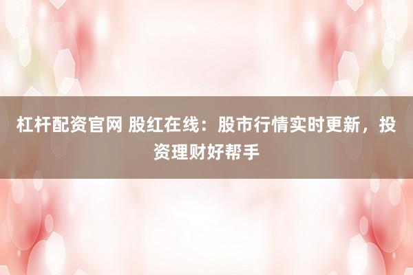 杠杆配资官网 股红在线：股市行情实时更新，投资理财好帮手