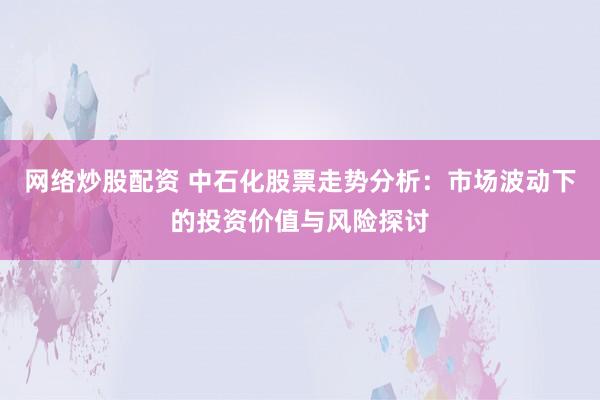 网络炒股配资 中石化股票走势分析：市场波动下的投资价值与风险探讨