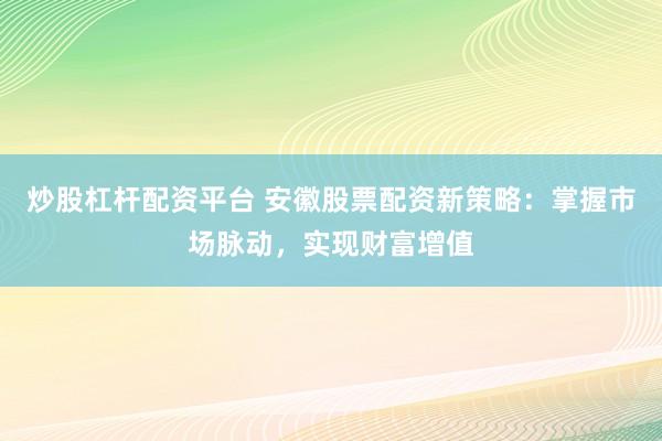 炒股杠杆配资平台 安徽股票配资新策略：掌握市场脉动，实现财富增值