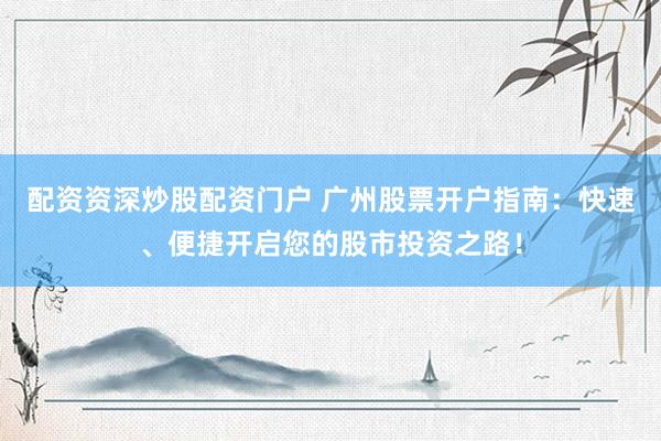 配资资深炒股配资门户 广州股票开户指南：快速、便捷开启您的股市投资之路！
