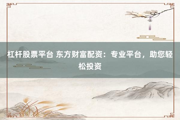 杠杆股票平台 东方财富配资：专业平台，助您轻松投资