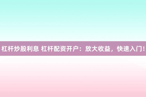 杠杆炒股利息 杠杆配资开户：放大收益，快速入门！