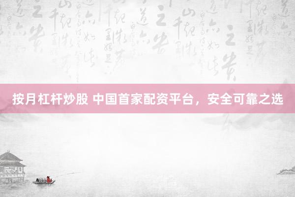 按月杠杆炒股 中国首家配资平台，安全可靠之选