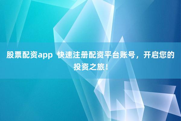 股票配资app  快速注册配资平台账号，开启您的投资之旅！