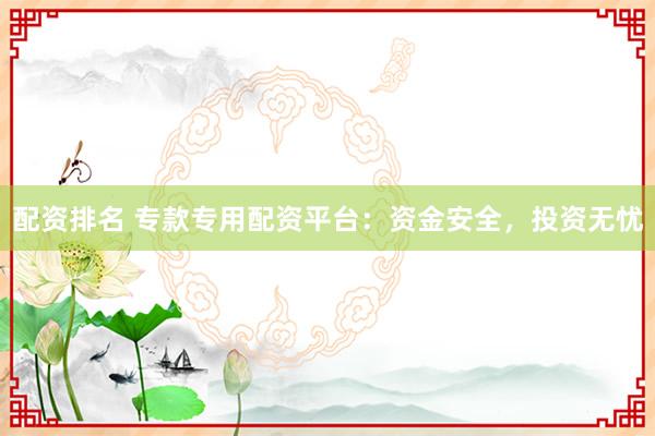 配资排名 专款专用配资平台：资金安全，投资无忧