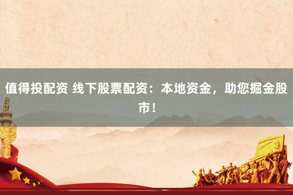 值得投配资 线下股票配资：本地资金，助您掘金股市！
