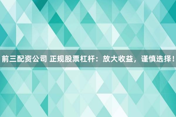 前三配资公司 正规股票杠杆：放大收益，谨慎选择！