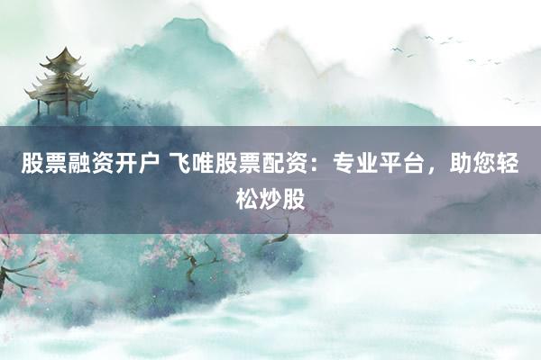 股票融资开户 飞唯股票配资：专业平台，助您轻松炒股
