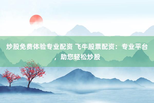 炒股免费体验专业配资 飞牛股票配资：专业平台，助您轻松炒股