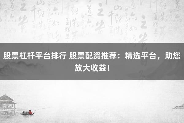 股票杠杆平台排行 股票配资推荐：精选平台，助您放大收益！
