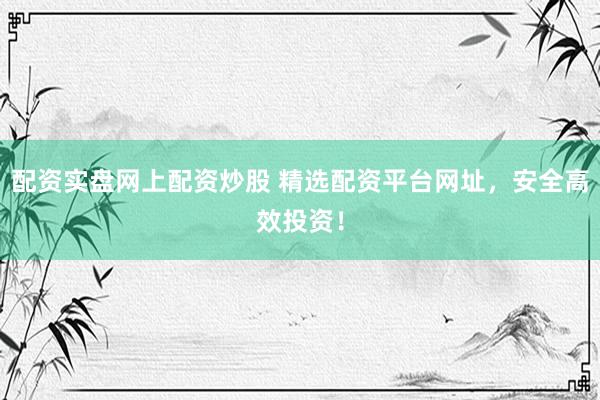 配资实盘网上配资炒股 精选配资平台网址，安全高效投资！