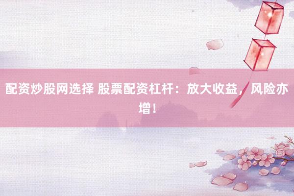 配资炒股网选择 股票配资杠杆：放大收益，风险亦增！