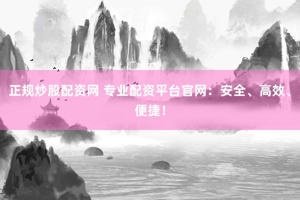 正规炒股配资网 专业配资平台官网：安全、高效、便捷！