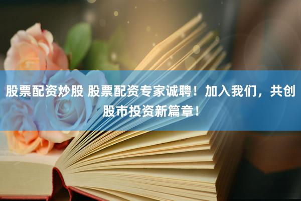 股票配资炒股 股票配资专家诚聘！加入我们，共创股市投资新篇章！