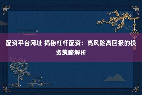 配资平台网址 揭秘杠杆配资：高风险高回报的投资策略解析