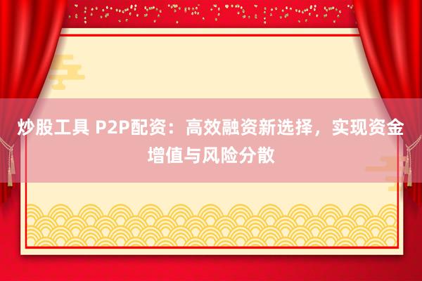 炒股工具 P2P配资：高效融资新选择，实现资金增值与风险分散