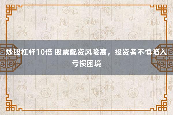 炒股杠杆10倍 股票配资风险高，投资者不慎陷入亏损困境