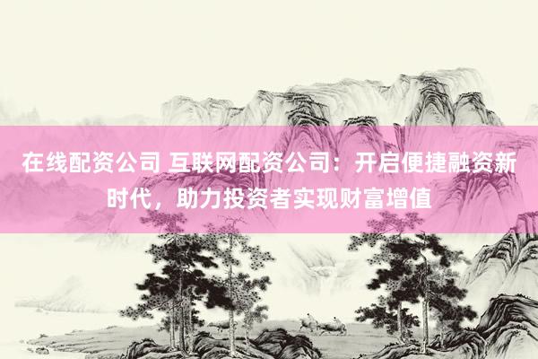 在线配资公司 互联网配资公司：开启便捷融资新时代，助力投资者实现财富增值