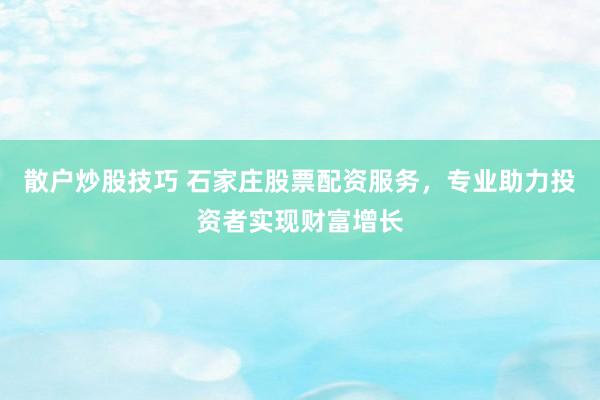 散户炒股技巧 石家庄股票配资服务，专业助力投资者实现财富增长