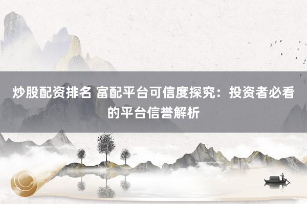 炒股配资排名 富配平台可信度探究：投资者必看的平台信誉解析