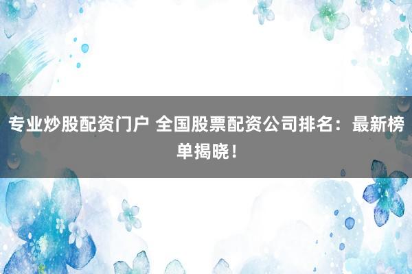 专业炒股配资门户 全国股票配资公司排名：最新榜单揭晓！
