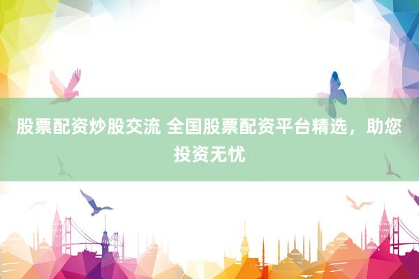 股票配资炒股交流 全国股票配资平台精选，助您投资无忧