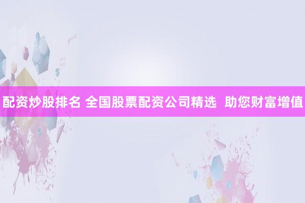 配资炒股排名 全国股票配资公司精选  助您财富增值