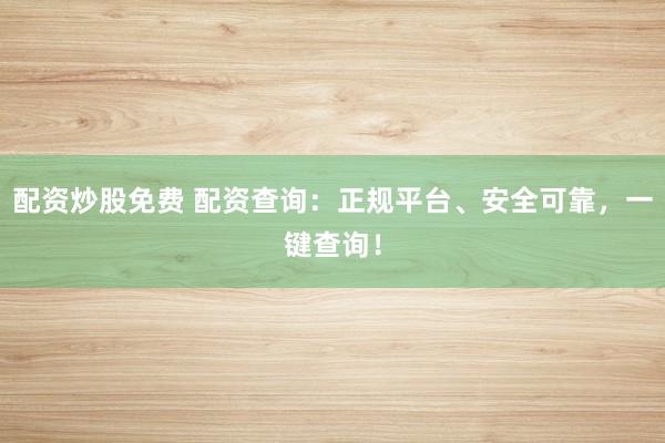 配资炒股免费 配资查询：正规平台、安全可靠，一键查询！