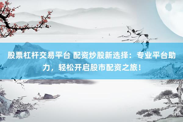 股票杠杆交易平台 配资炒股新选择：专业平台助力，轻松开启股市配资之旅！