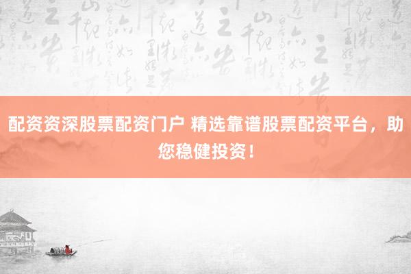 配资资深股票配资门户 精选靠谱股票配资平台，助您稳健投资！