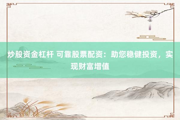 炒股资金杠杆 可靠股票配资：助您稳健投资，实现财富增值