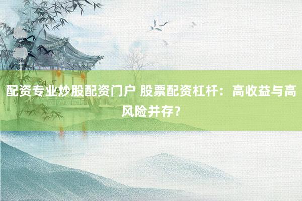 配资专业炒股配资门户 股票配资杠杆：高收益与高风险并存？