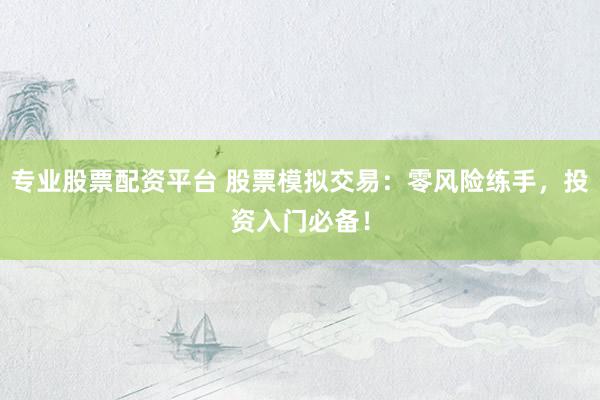 专业股票配资平台 股票模拟交易：零风险练手，投资入门必备！