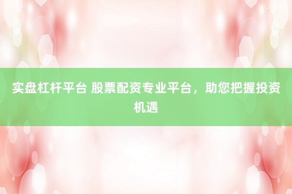 实盘杠杆平台 股票配资专业平台，助您把握投资机遇
