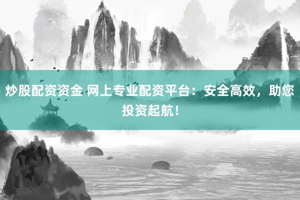 炒股配资资金 网上专业配资平台：安全高效，助您投资起航！