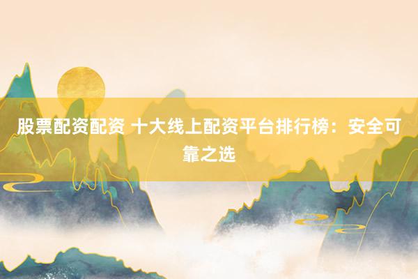 股票配资配资 十大线上配资平台排行榜：安全可靠之选