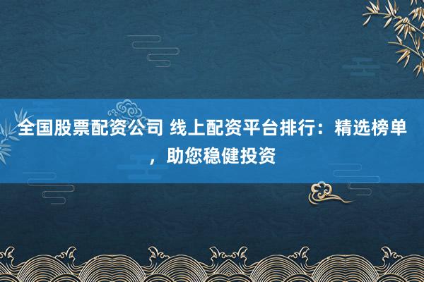 全国股票配资公司 线上配资平台排行：精选榜单，助您稳健投资